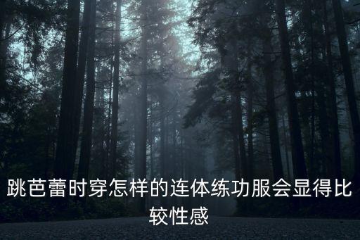 跳芭蕾时穿怎样的连体练功服会显得比较性感