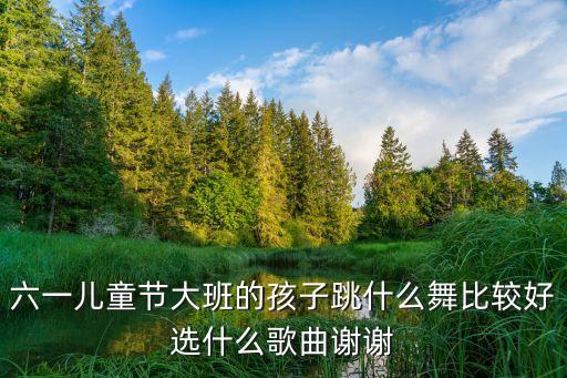 六一儿童节大班的孩子跳什么舞比较好选什么歌曲谢谢