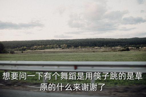 想要问一下有个舞蹈是用筷子跳的是草原的什么来谢谢了