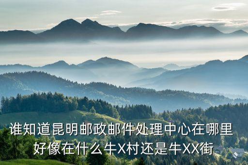 谁知道昆明邮政邮件处理中心在哪里 好像在什么牛X村还是牛XX街