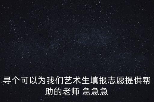 寻个可以为我们艺术生填报志愿提供帮助的老师 急急急