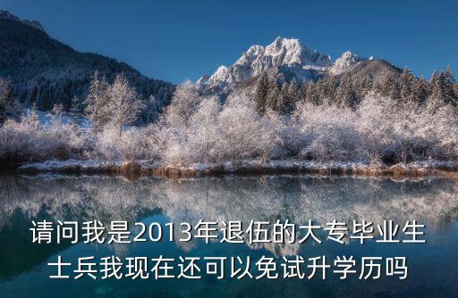 请问我是2013年退伍的大专毕业生士兵我现在还可以免试升学历吗