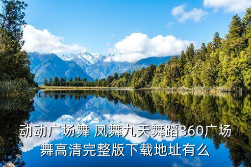 动动广场舞 凤舞九天舞蹈360广场舞高清完整版下载地址有么