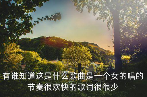 有谁知道这是什么歌曲是一个女的唱的节奏很欢快的歌词很很少