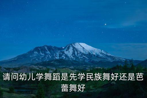 请问幼儿学舞蹈是先学民族舞好还是芭蕾舞好