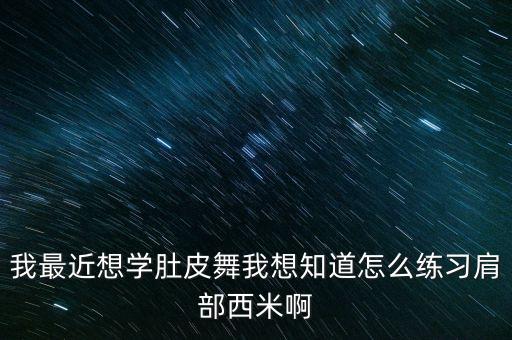 我最近想学肚皮舞我想知道怎么练习肩部西米啊