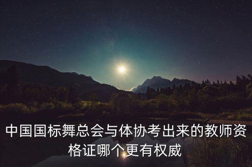 国际标准舞哪个协会好，中国国标舞总会与体协考出来的教师资格证哪个更有权威
