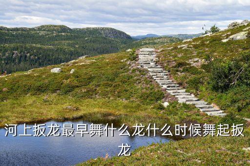 河上扳龙最早舞什么龙什么时候舞起扳龙