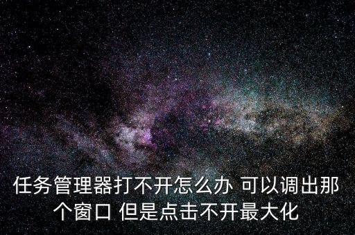 有跳舞的摸板APP，任务管理器打不开怎么办 可以调出那个窗口 但是点击不开最大化