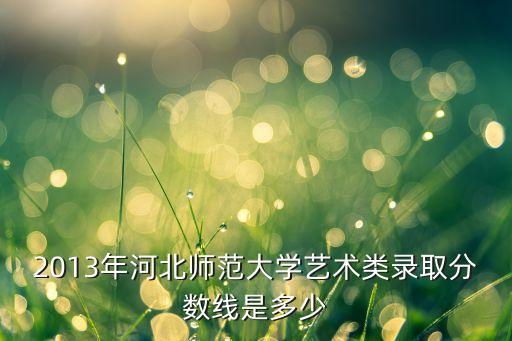 2013年河北师范大学艺术类录取分数线是多少