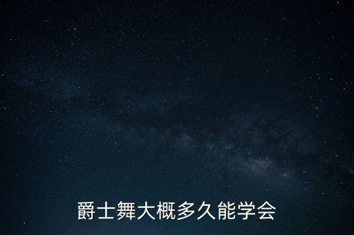 男生学爵士舞要学多久，零基础学爵士舞多久可以学会