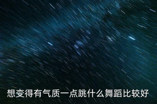 成人学什么舞蹈练气质，学什么舞蹈可以快速提升我的气质