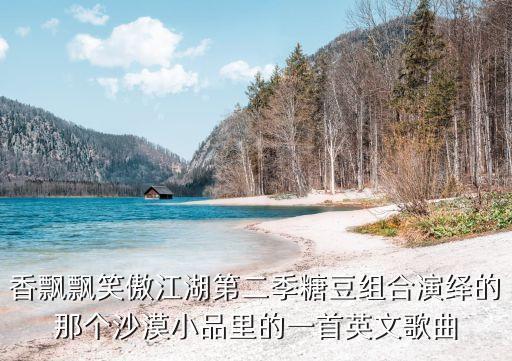 香飘飘笑傲江湖第二季糖豆组合演绎的那个沙漠小品里的一首英文歌曲