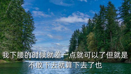 我下腰的时候就差一点就可以了但就是不敢下去就算下去了也