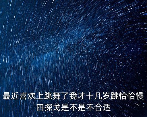 最近喜欢上跳舞了我才十几岁跳恰恰慢四探戈是不是不合适