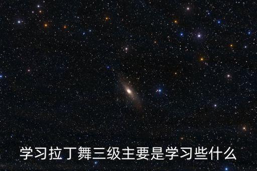 拉丁舞三级是什么，学习拉丁舞三级主要是学习些什么