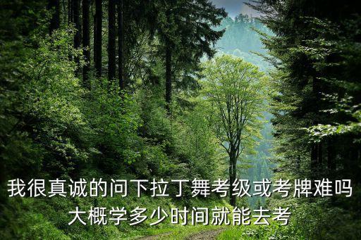 我很真诚的问下拉丁舞考级或考牌难吗大概学多少时间就能去考