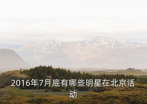2016年7月底有哪些明星在北京活动