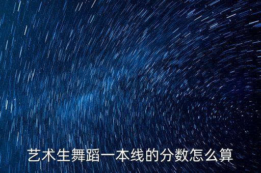 艺术生舞蹈一本线的分数怎么算