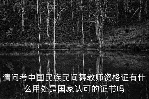 请问考中国民族民间舞教师资格证有什么用处是国家认可的证书吗