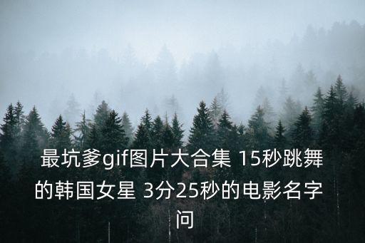 最坑爹gif图片大合集 15秒跳舞的韩国女星 3分25秒的电影名字  问