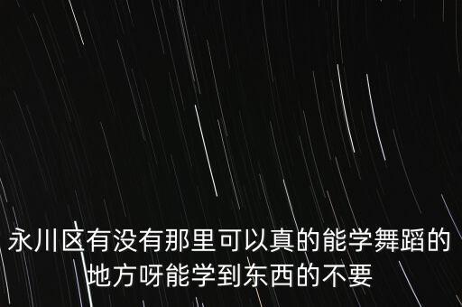 永川邱氏培训地址，永川区有没有那里可以真的能学舞蹈的地方呀能学到东西的不要