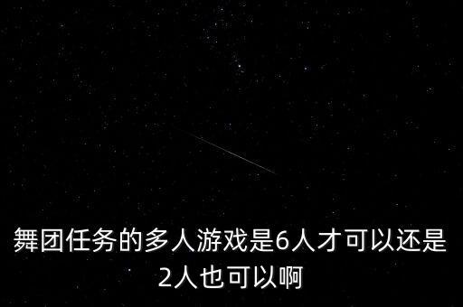 舞团任务的多人游戏是6人才可以还是2人也可以啊