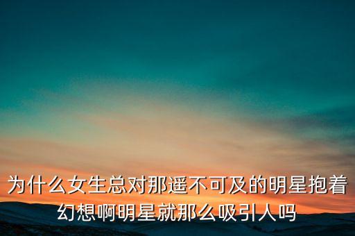 为什么女生总对那遥不可及的明星抱着幻想啊明星就那么吸引人吗