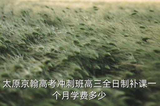 太原京翰高考冲刺班高三全日制补课一个月学费多少