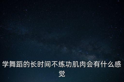 学舞蹈的长时间不练功肌肉会有什么感觉