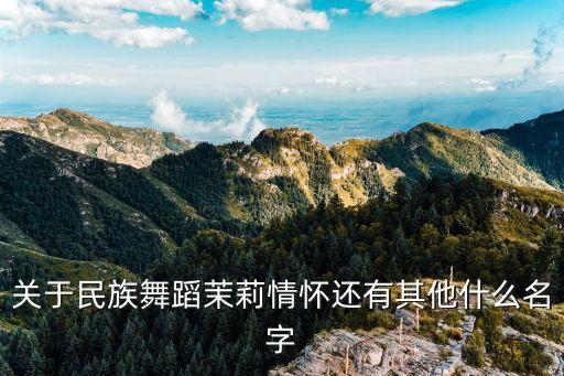 关于民族舞蹈茉莉情怀还有其他什么名字