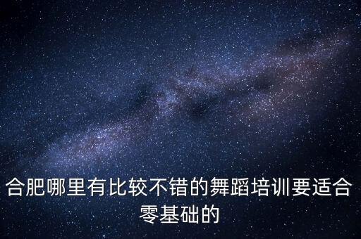 合肥哪里有舞蹈班，合肥哪里有比较不错的舞蹈培训要适合零基础的