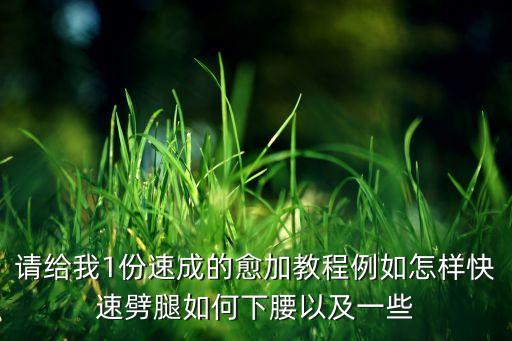 请给我1份速成的愈加教程例如怎样快速劈腿如何下腰以及一些