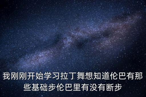 伦巴最基本的是什么，我刚刚开始学习拉丁舞想知道伦巴有那些基础步伦巴里有没有断步