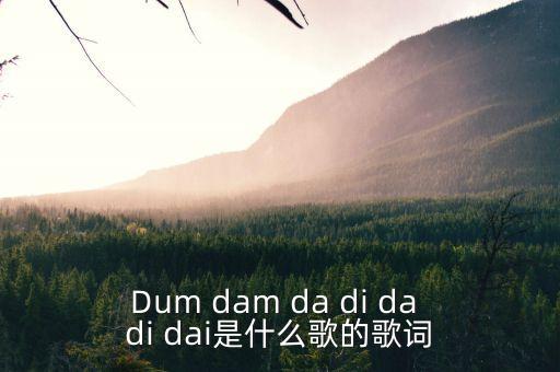 Dum dam da di da di dai是什么歌的歌词