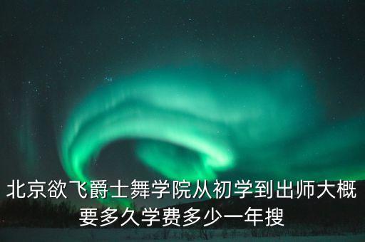 北京欲飞爵士舞学院从初学到出师大概要多久学费多少一年搜