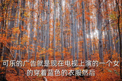 可乐的广告就是现在电视上演的一个女的穿着蓝色的衣服然后