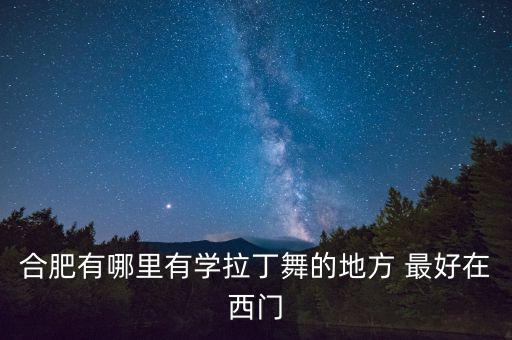 合肥有哪里有学拉丁舞的地方 最好在西门