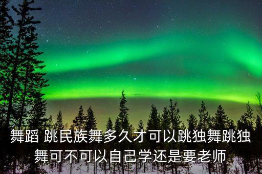 舞蹈 跳民族舞多久才可以跳独舞跳独舞可不可以自己学还是要老师