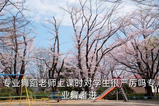 专业舞蹈老师上课时对学生很严厉吗专业舞者进