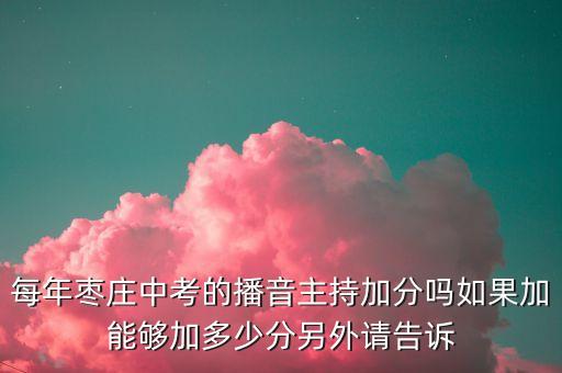 每年枣庄中考的播音主持加分吗如果加能够加多少分另外请告诉