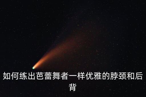 如何练出芭蕾舞者一样优雅的脖颈和后背