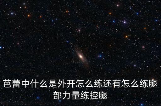 芭蕾中什么是外开怎么练还有怎么练腿部力量练控腿