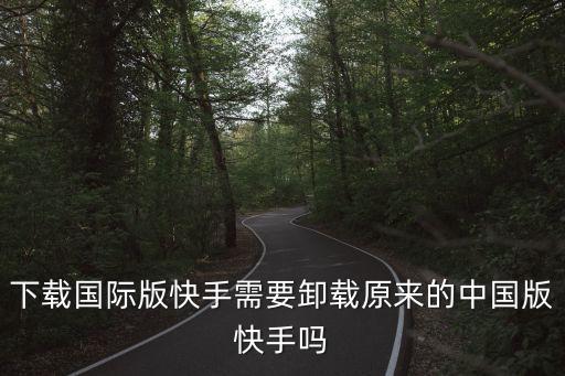 下载国际版快手需要卸载原来的中国版快手吗