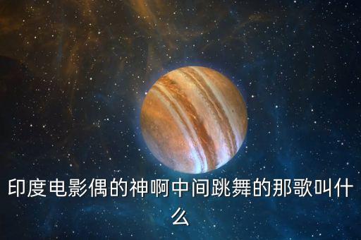 印度电影偶的神啊中间跳舞的那歌叫什么