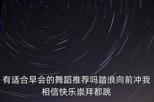 有适合早会的舞蹈推荐吗踏浪向前冲我相信快乐崇拜都跳