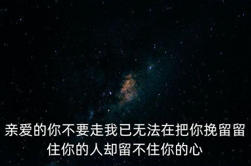亲爱的你不要走我已无法在把你挽留留住你的人却留不住你的心
