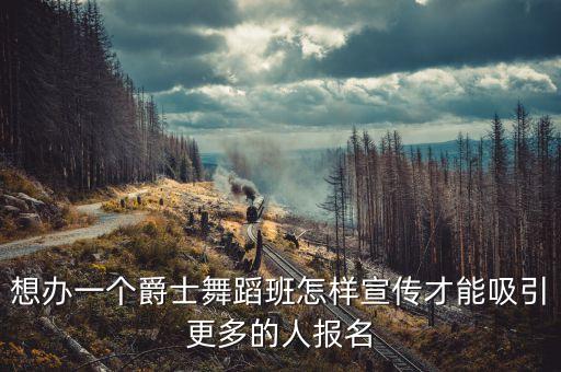 想办一个爵士舞蹈班怎样宣传才能吸引更多的人报名