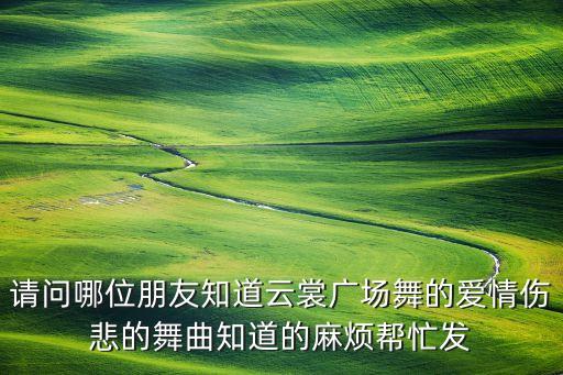 请问哪位朋友知道云裳广场舞的爱情伤悲的舞曲知道的麻烦帮忙发