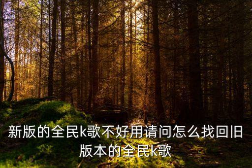 新版的全民k歌不好用请问怎么找回旧版本的全民k歌